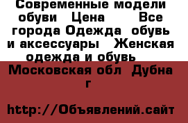 Современные модели обуви › Цена ­ 1 - Все города Одежда, обувь и аксессуары » Женская одежда и обувь   . Московская обл.,Дубна г.